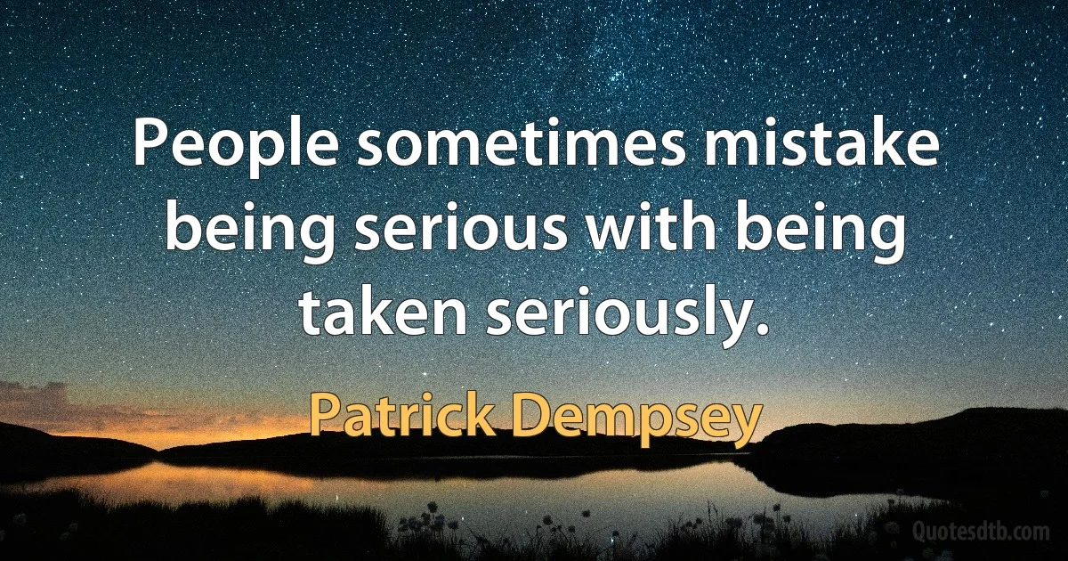 People sometimes mistake being serious with being taken seriously. (Patrick Dempsey)