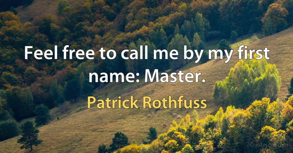 Feel free to call me by my first name: Master. (Patrick Rothfuss)