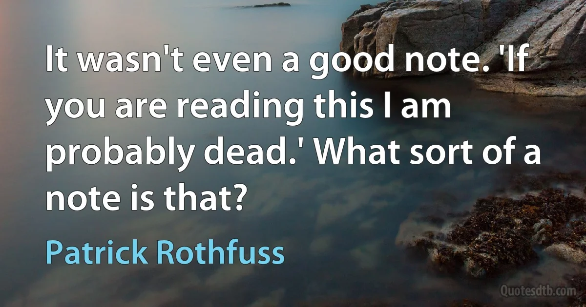 It wasn't even a good note. 'If you are reading this I am probably dead.' What sort of a note is that? (Patrick Rothfuss)