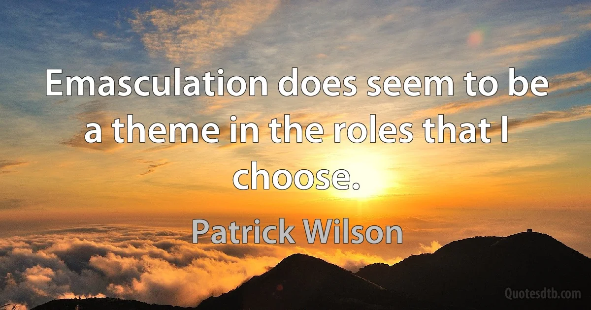 Emasculation does seem to be a theme in the roles that I choose. (Patrick Wilson)