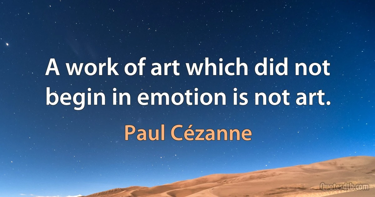 A work of art which did not begin in emotion is not art. (Paul Cézanne)