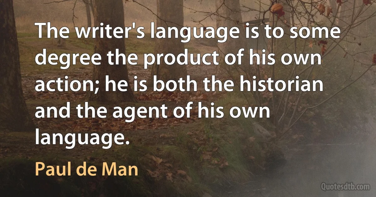 The writer's language is to some degree the product of his own action; he is both the historian and the agent of his own language. (Paul de Man)