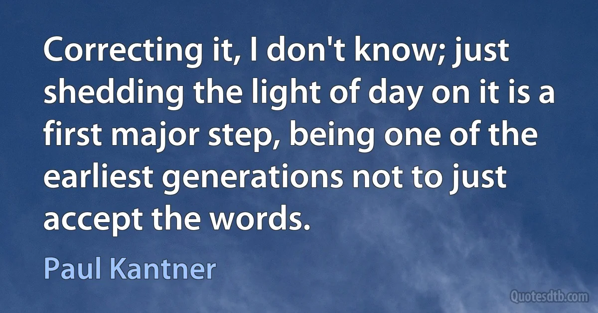 Correcting it, I don't know; just shedding the light of day on it is a first major step, being one of the earliest generations not to just accept the words. (Paul Kantner)