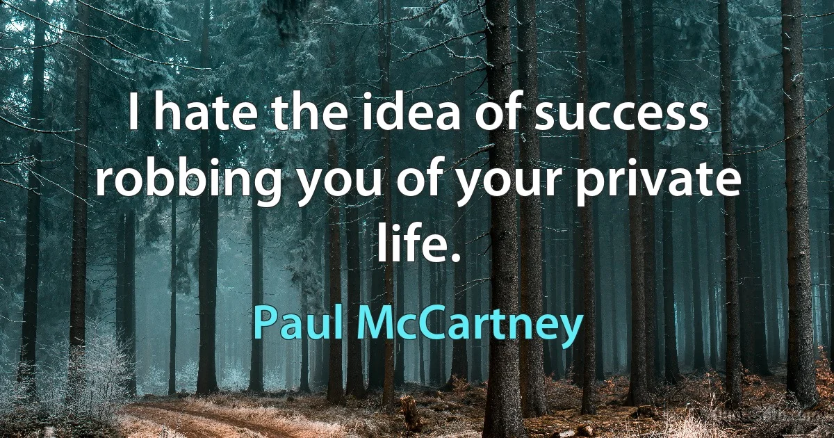 I hate the idea of success robbing you of your private life. (Paul McCartney)