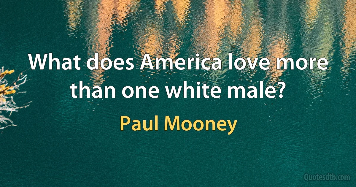 What does America love more than one white male? (Paul Mooney)