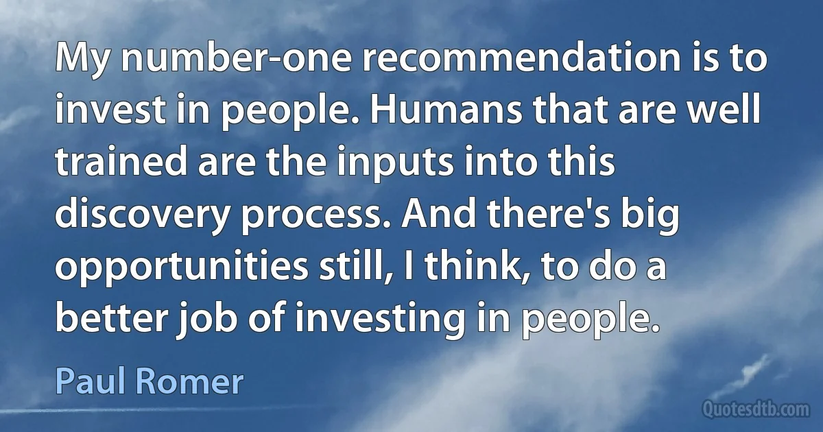 My number-one recommendation is to invest in people. Humans that are well trained are the inputs into this discovery process. And there's big opportunities still, I think, to do a better job of investing in people. (Paul Romer)