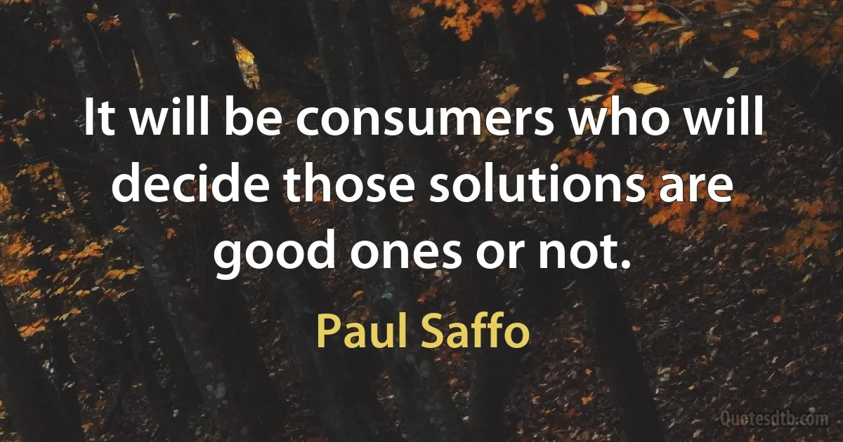 It will be consumers who will decide those solutions are good ones or not. (Paul Saffo)