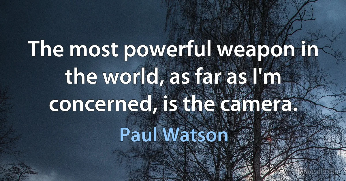 The most powerful weapon in the world, as far as I'm concerned, is the camera. (Paul Watson)