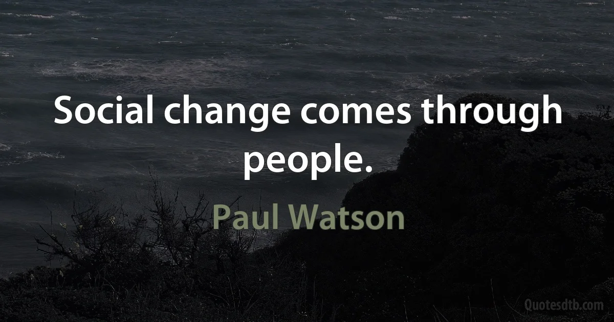 Social change comes through people. (Paul Watson)