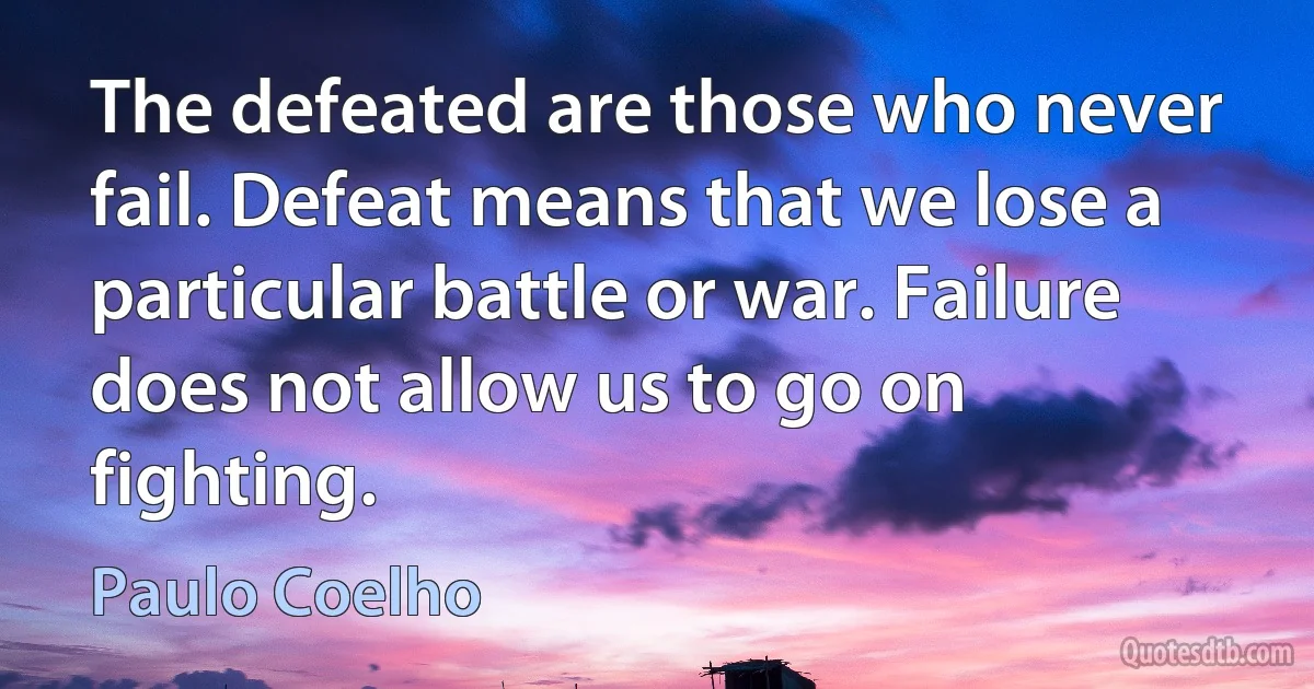 The defeated are those who never fail. Defeat means that we lose a particular battle or war. Failure does not allow us to go on fighting. (Paulo Coelho)