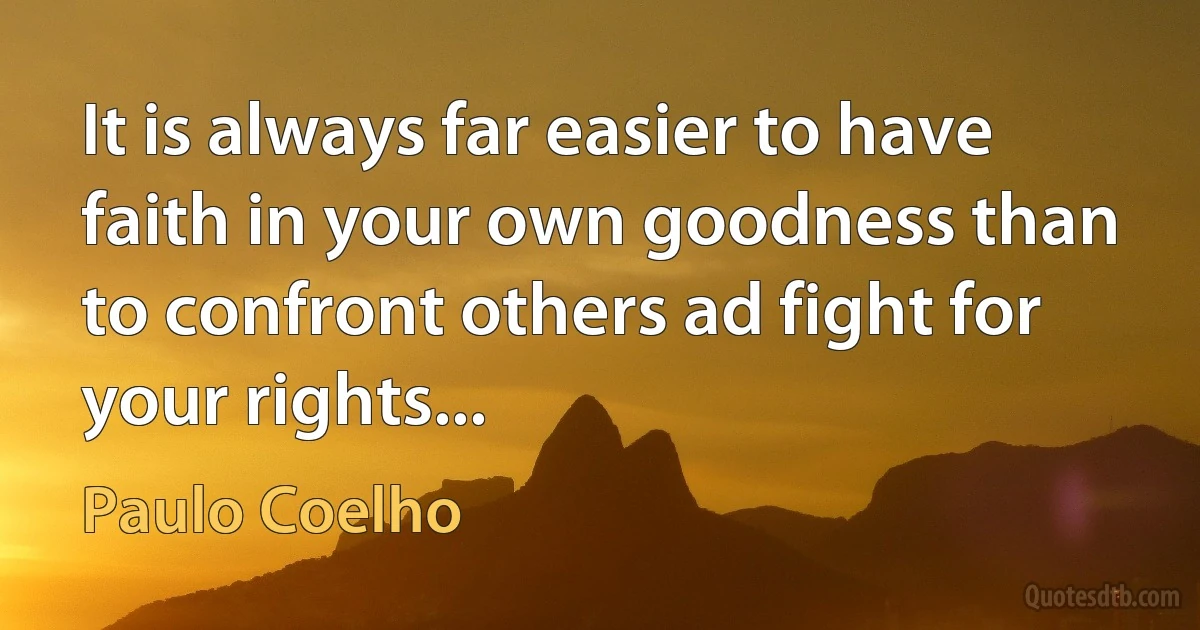 It is always far easier to have faith in your own goodness than to confront others ad fight for your rights... (Paulo Coelho)