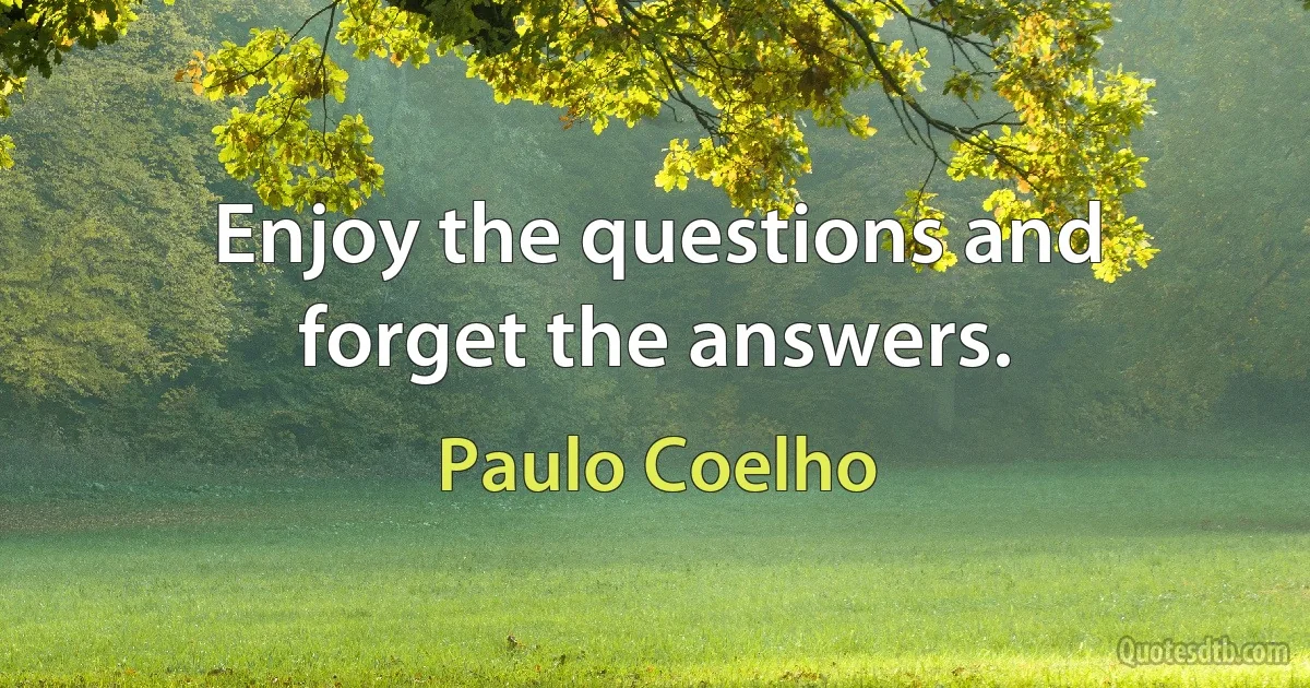 Enjoy the questions and forget the answers. (Paulo Coelho)