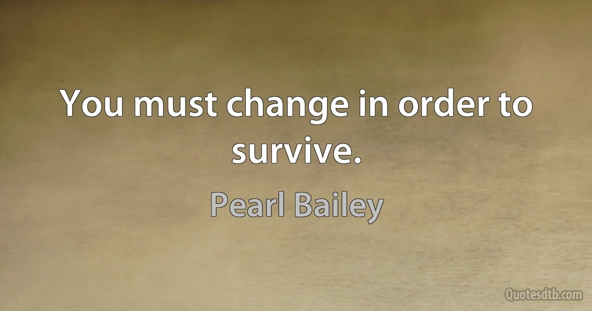 You must change in order to survive. (Pearl Bailey)