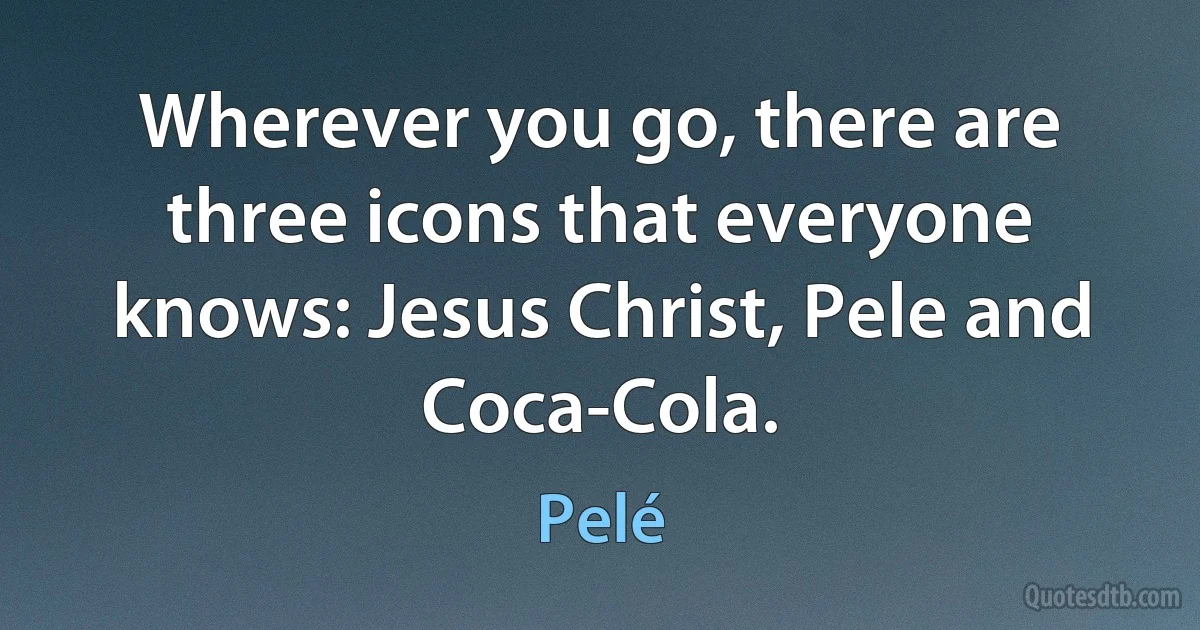 Wherever you go, there are three icons that everyone knows: Jesus Christ, Pele and Coca-Cola. (Pelé)