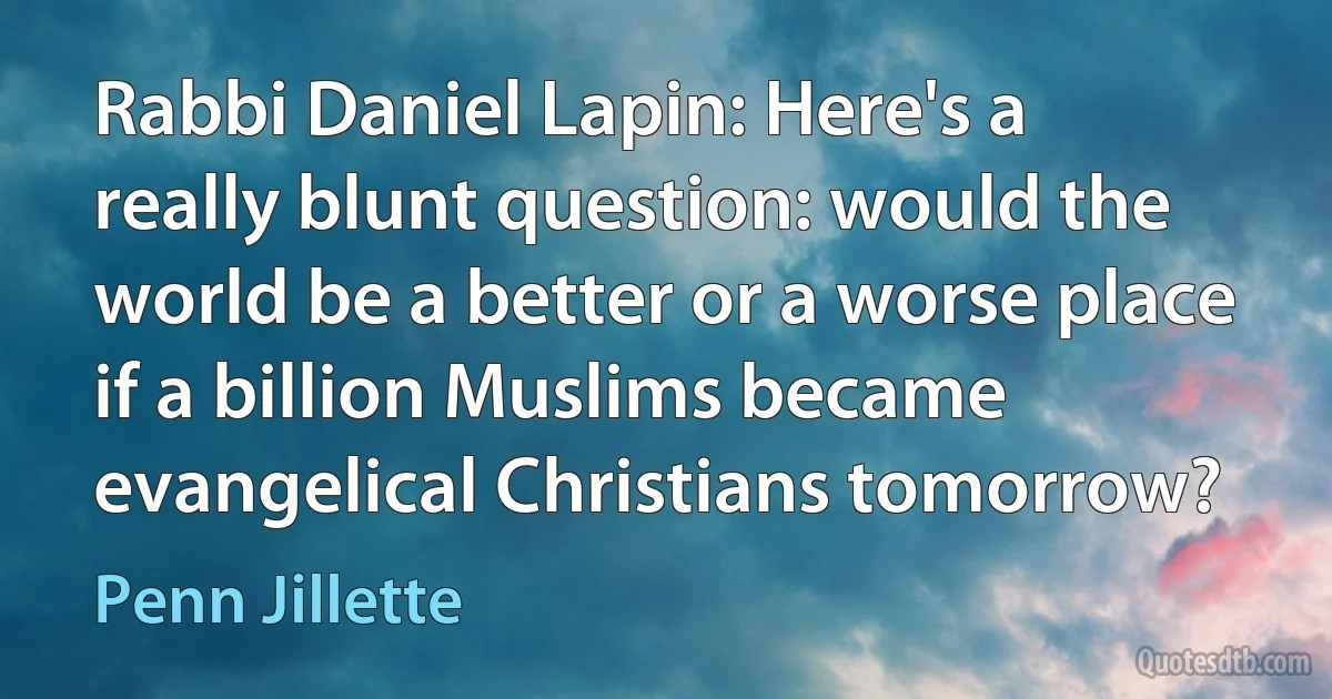 Rabbi Daniel Lapin: Here's a really blunt question: would the world be a better or a worse place if a billion Muslims became evangelical Christians tomorrow? (Penn Jillette)