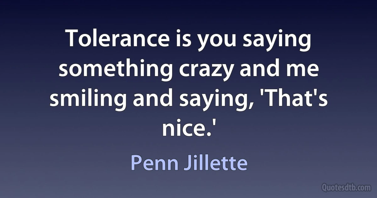 Tolerance is you saying something crazy and me smiling and saying, 'That's nice.' (Penn Jillette)