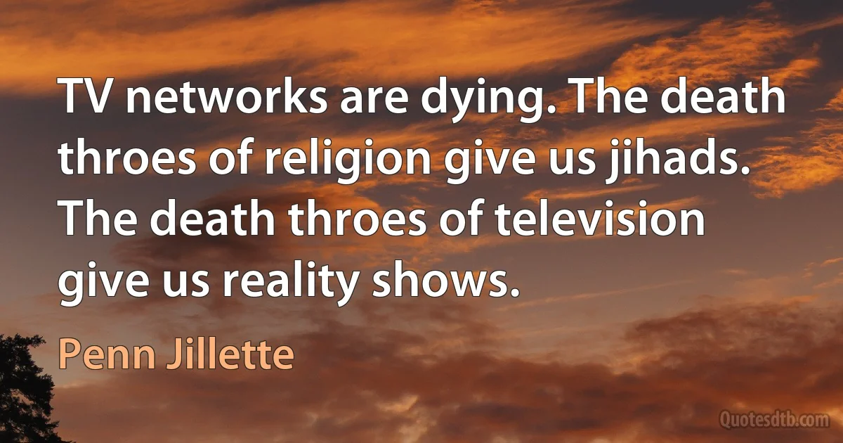 TV networks are dying. The death throes of religion give us jihads. The death throes of television give us reality shows. (Penn Jillette)