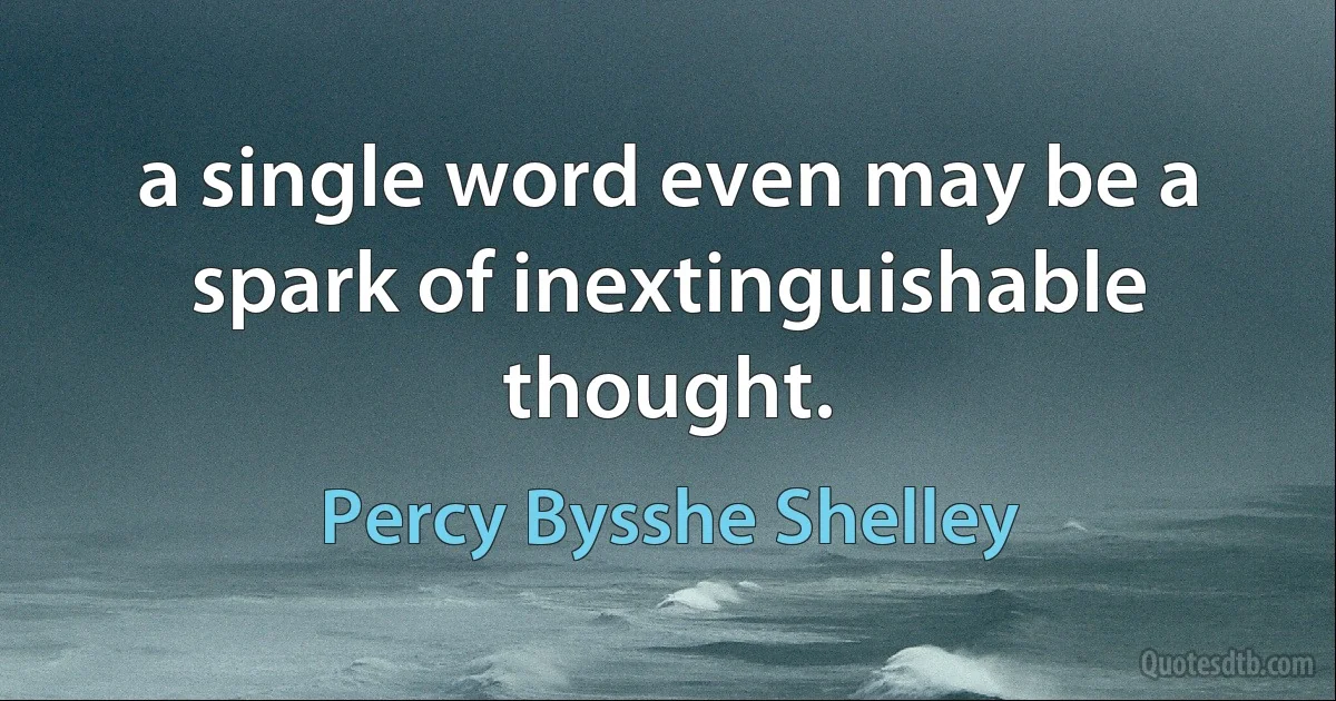 a single word even may be a spark of inextinguishable thought. (Percy Bysshe Shelley)