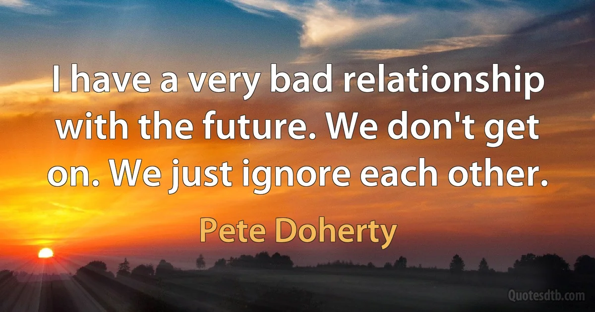 I have a very bad relationship with the future. We don't get on. We just ignore each other. (Pete Doherty)