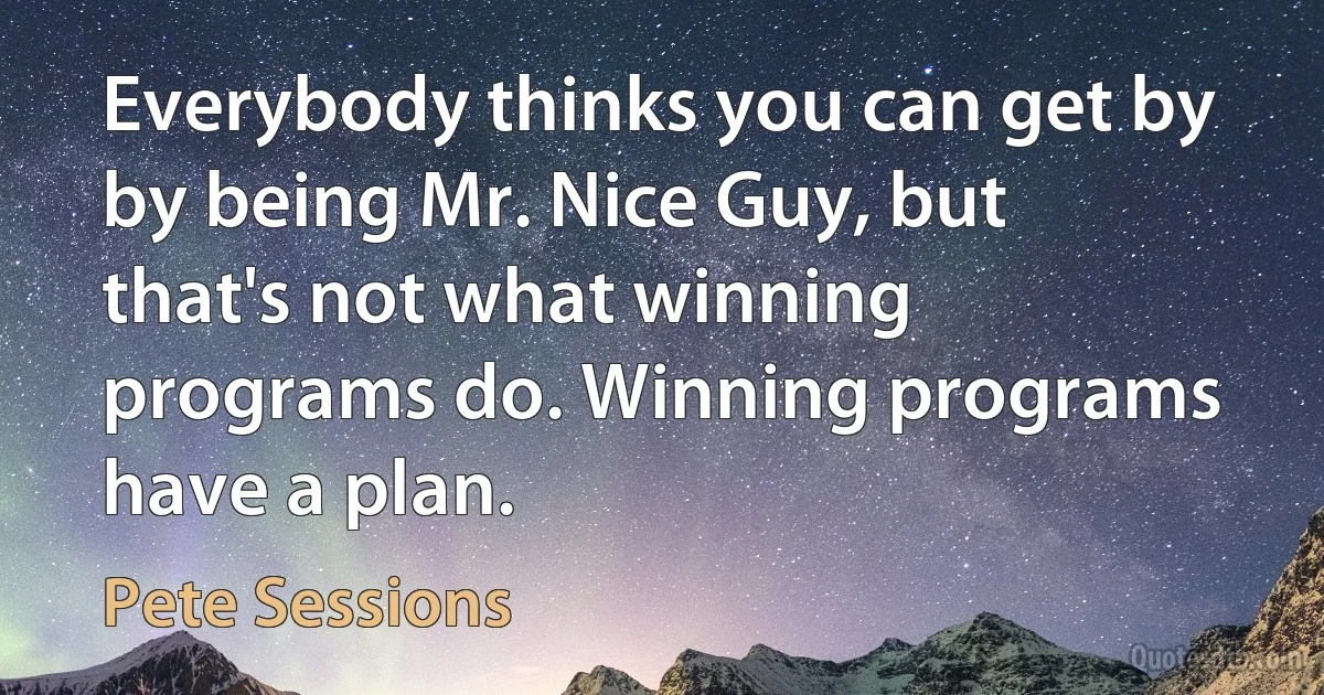 Everybody thinks you can get by by being Mr. Nice Guy, but that's not what winning programs do. Winning programs have a plan. (Pete Sessions)