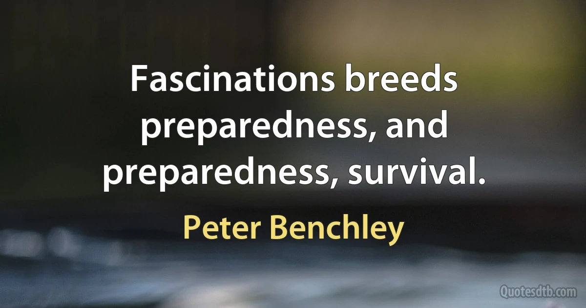 Fascinations breeds preparedness, and preparedness, survival. (Peter Benchley)