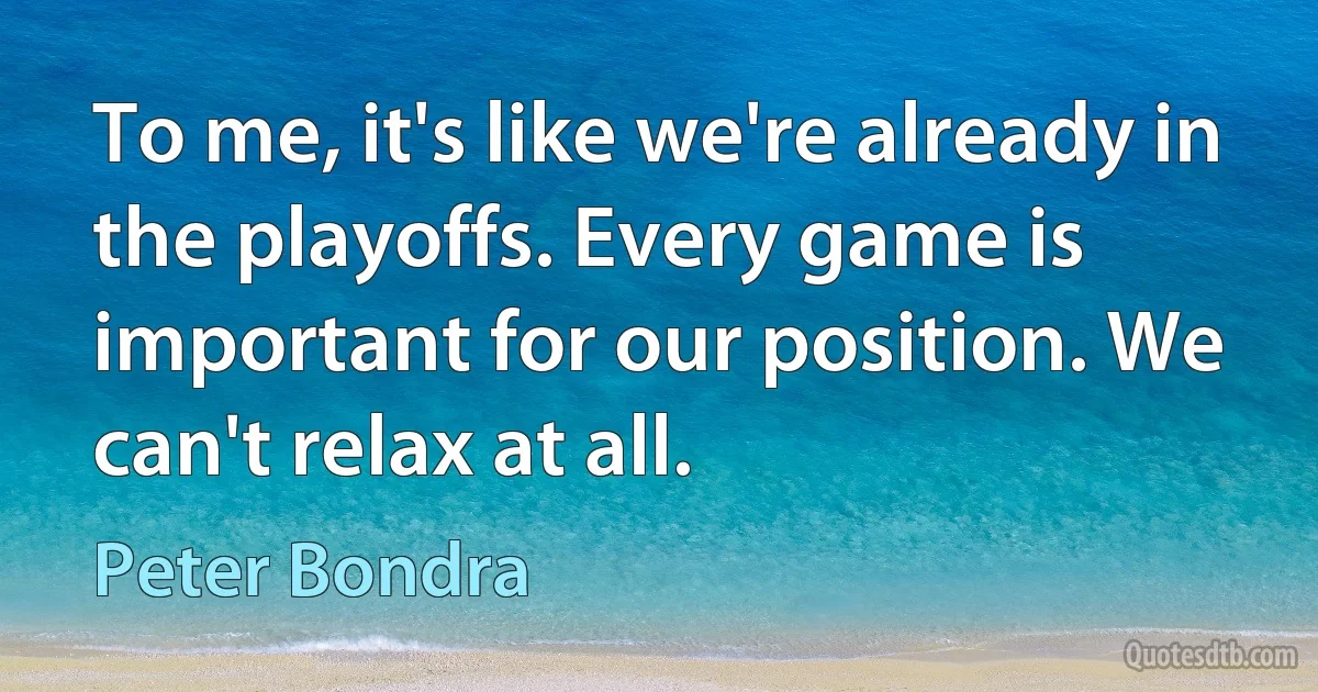 To me, it's like we're already in the playoffs. Every game is important for our position. We can't relax at all. (Peter Bondra)