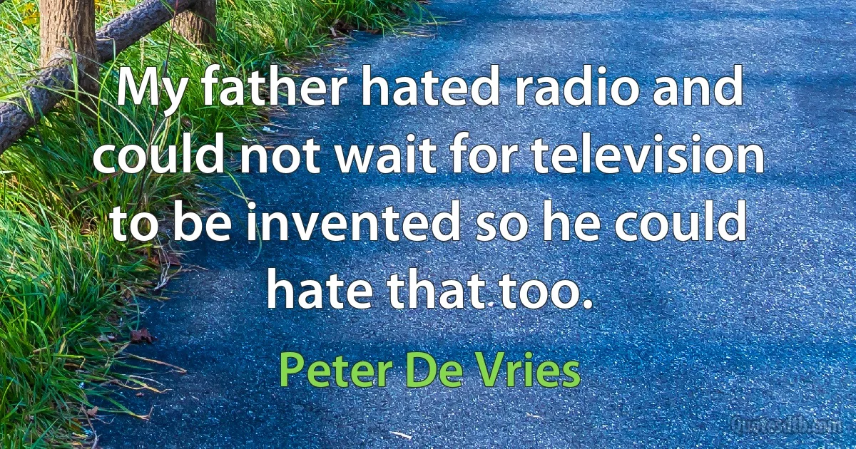 My father hated radio and could not wait for television to be invented so he could hate that too. (Peter De Vries)