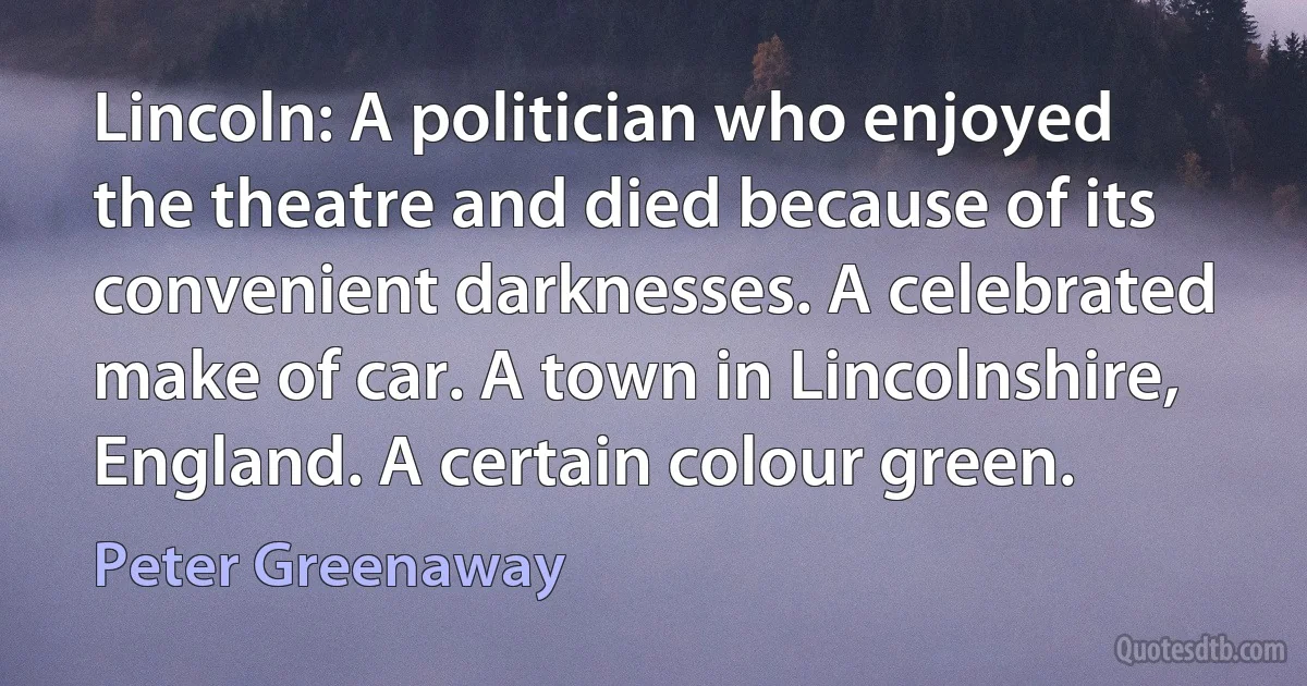 Lincoln: A politician who enjoyed the theatre and died because of its convenient darknesses. A celebrated make of car. A town in Lincolnshire, England. A certain colour green. (Peter Greenaway)