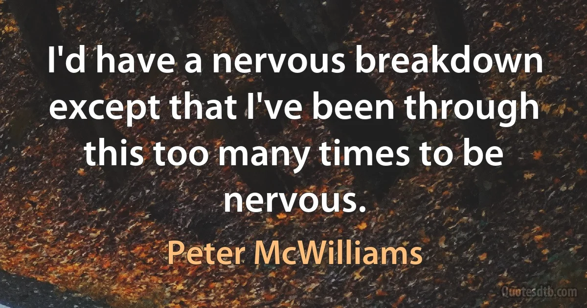 I'd have a nervous breakdown except that I've been through this too many times to be nervous. (Peter McWilliams)