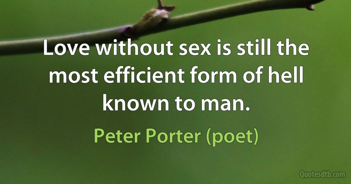 Love without sex is still the most efficient form of hell known to man. (Peter Porter (poet))