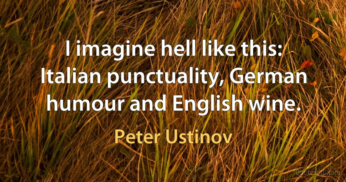 I imagine hell like this: Italian punctuality, German humour and English wine. (Peter Ustinov)