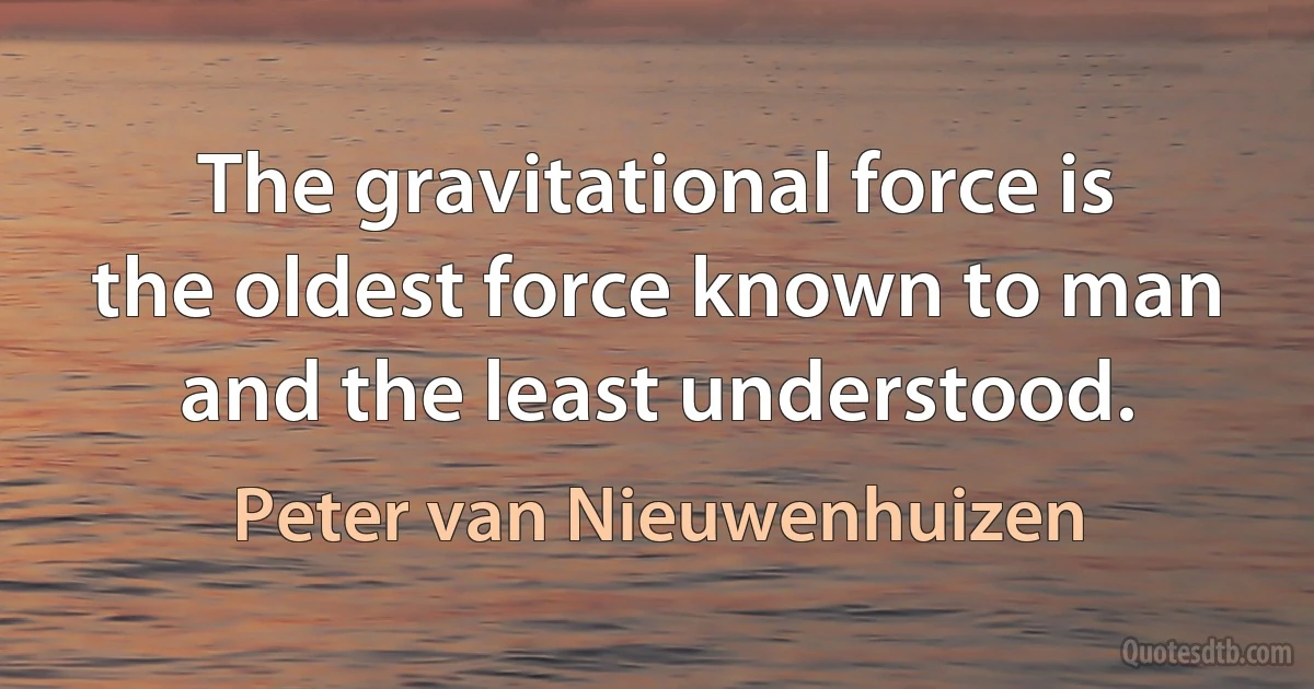 The gravitational force is the oldest force known to man and the least understood. (Peter van Nieuwenhuizen)