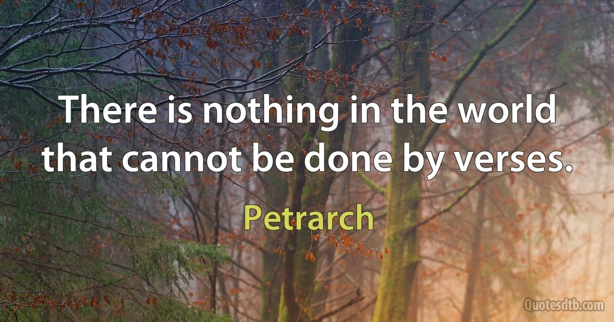 There is nothing in the world that cannot be done by verses. (Petrarch)