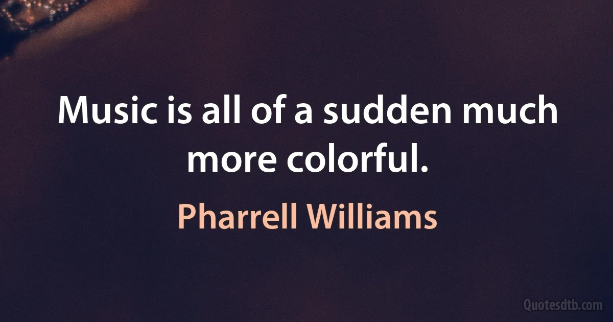 Music is all of a sudden much more colorful. (Pharrell Williams)