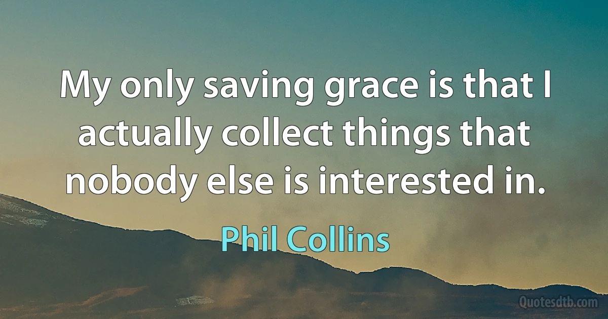 My only saving grace is that I actually collect things that nobody else is interested in. (Phil Collins)