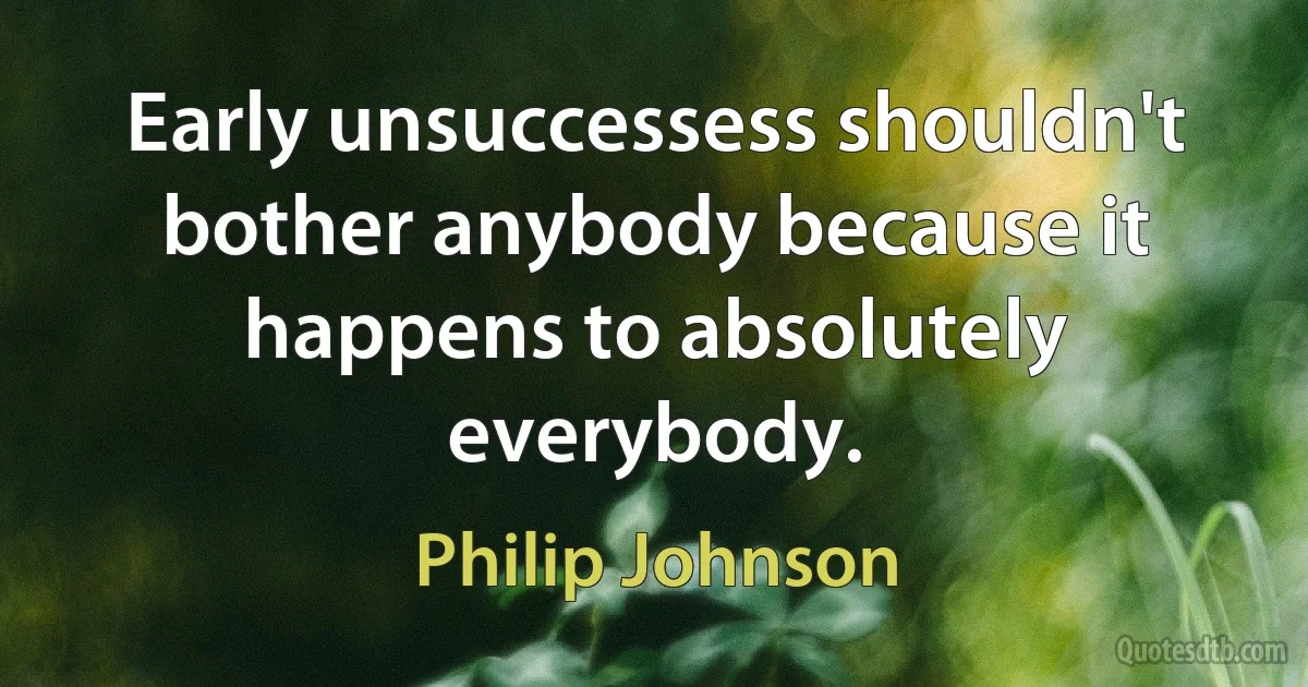 Early unsuccessess shouldn't bother anybody because it happens to absolutely everybody. (Philip Johnson)