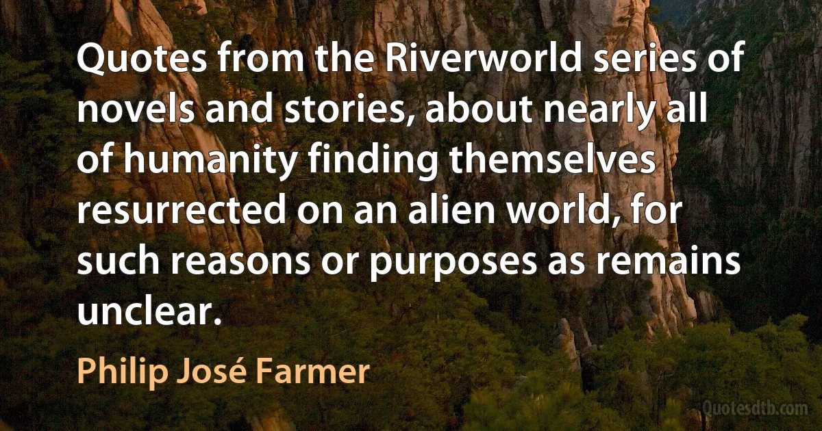 Quotes from the Riverworld series of novels and stories, about nearly all of humanity finding themselves resurrected on an alien world, for such reasons or purposes as remains unclear. (Philip José Farmer)