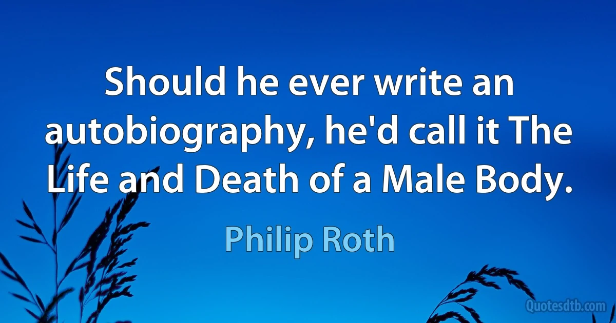 Should he ever write an autobiography, he'd call it The Life and Death of a Male Body. (Philip Roth)