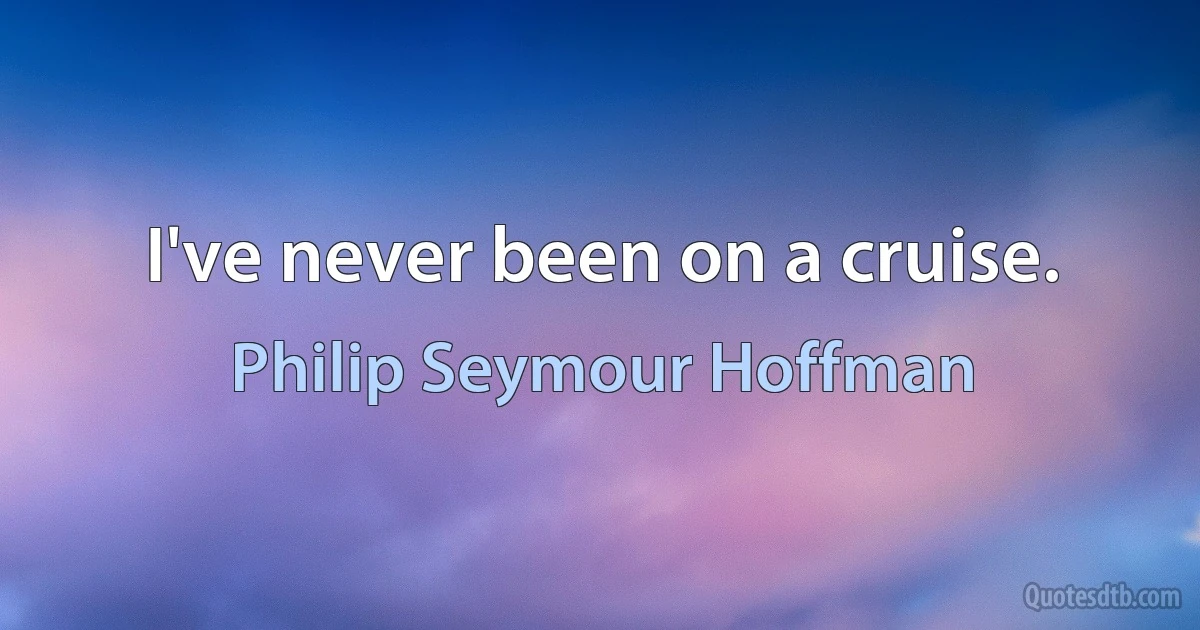 I've never been on a cruise. (Philip Seymour Hoffman)