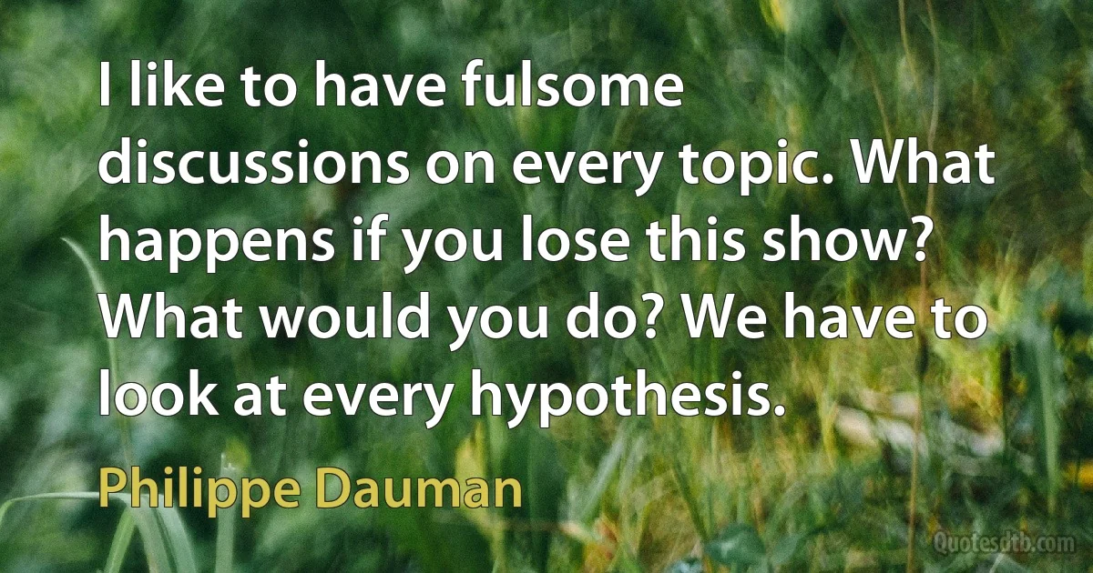 I like to have fulsome discussions on every topic. What happens if you lose this show? What would you do? We have to look at every hypothesis. (Philippe Dauman)