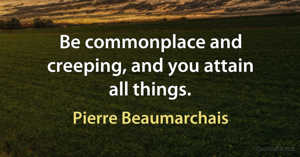 Be commonplace and creeping, and you attain all things. (Pierre Beaumarchais)