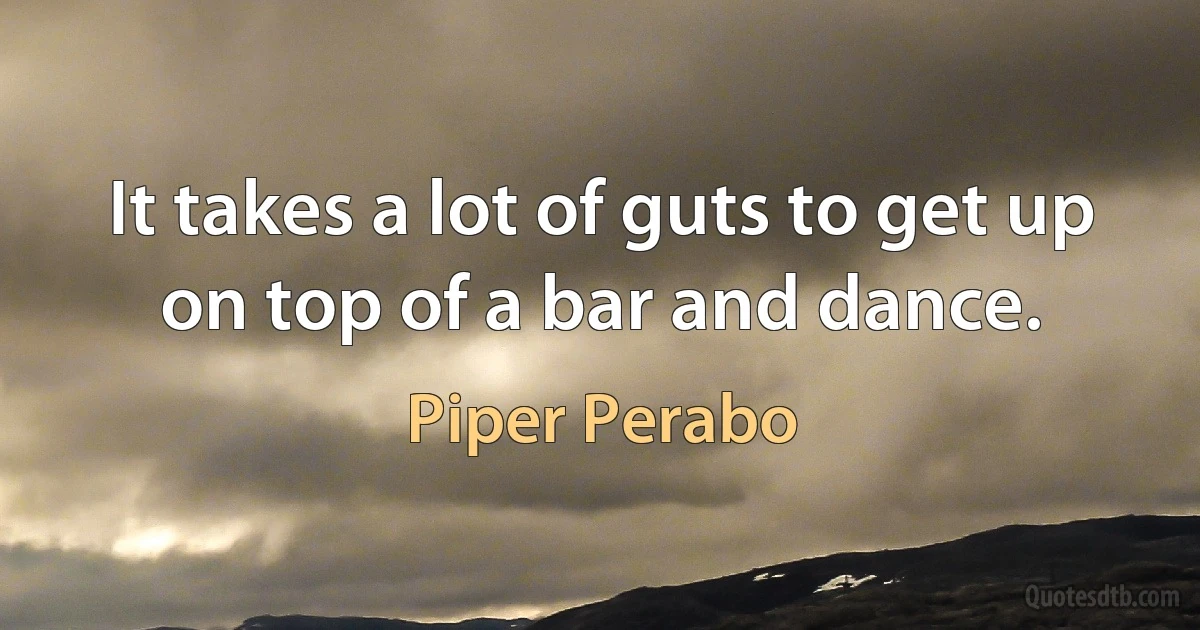 It takes a lot of guts to get up on top of a bar and dance. (Piper Perabo)