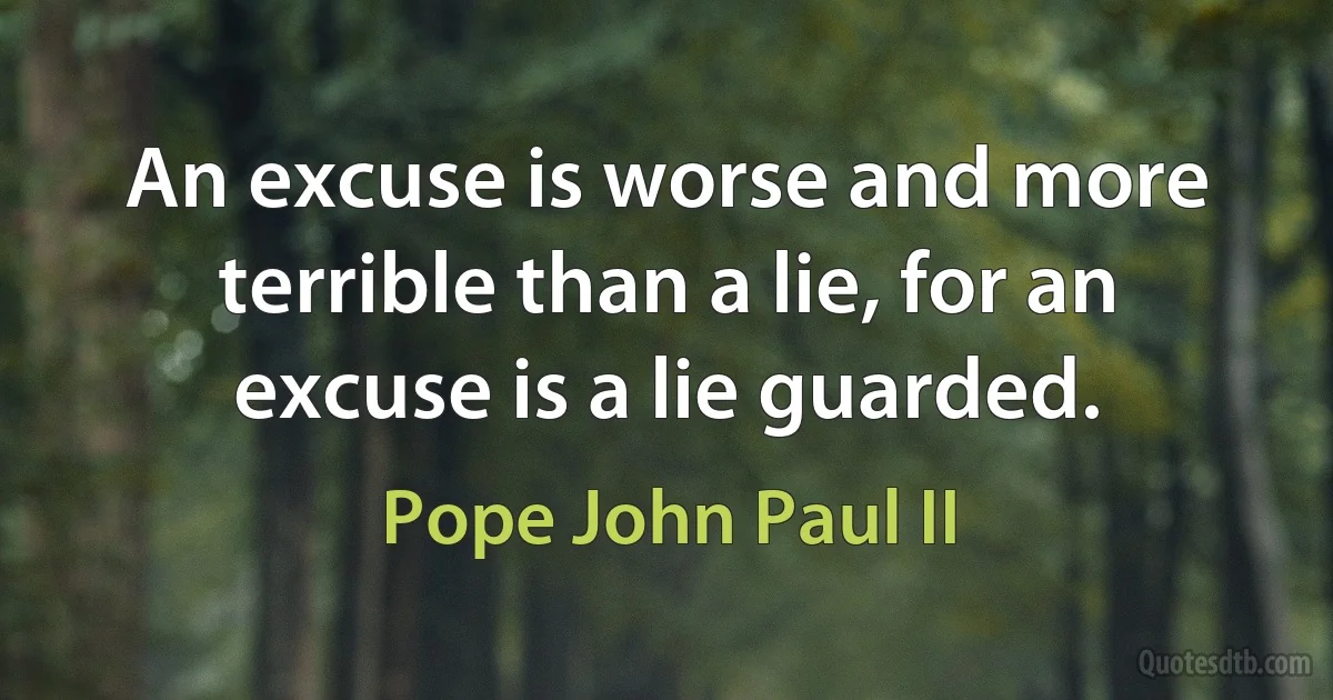 An excuse is worse and more terrible than a lie, for an excuse is a lie guarded. (Pope John Paul II)