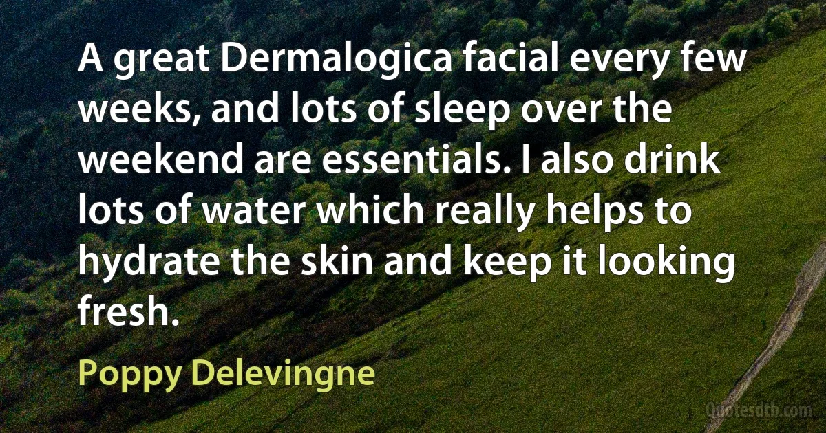 A great Dermalogica facial every few weeks, and lots of sleep over the weekend are essentials. I also drink lots of water which really helps to hydrate the skin and keep it looking fresh. (Poppy Delevingne)