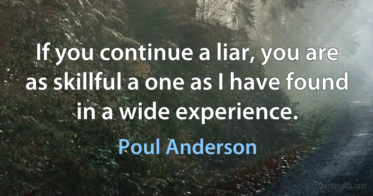 If you continue a liar, you are as skillful a one as I have found in a wide experience. (Poul Anderson)