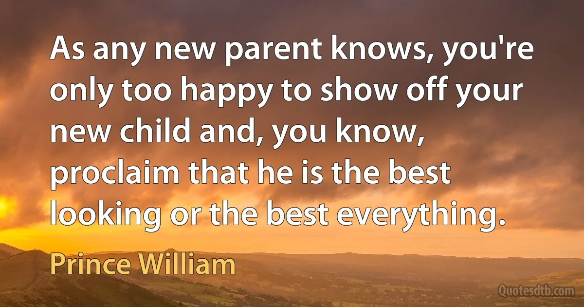 As any new parent knows, you're only too happy to show off your new child and, you know, proclaim that he is the best looking or the best everything. (Prince William)