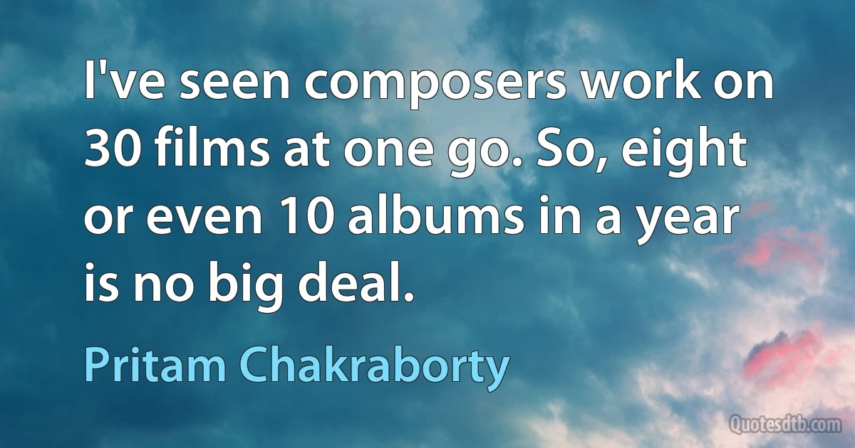 I've seen composers work on 30 films at one go. So, eight or even 10 albums in a year is no big deal. (Pritam Chakraborty)