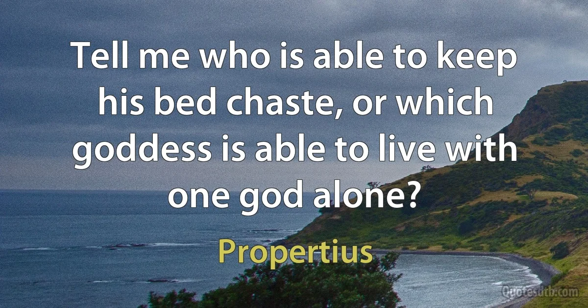 Tell me who is able to keep his bed chaste, or which goddess is able to live with one god alone? (Propertius)