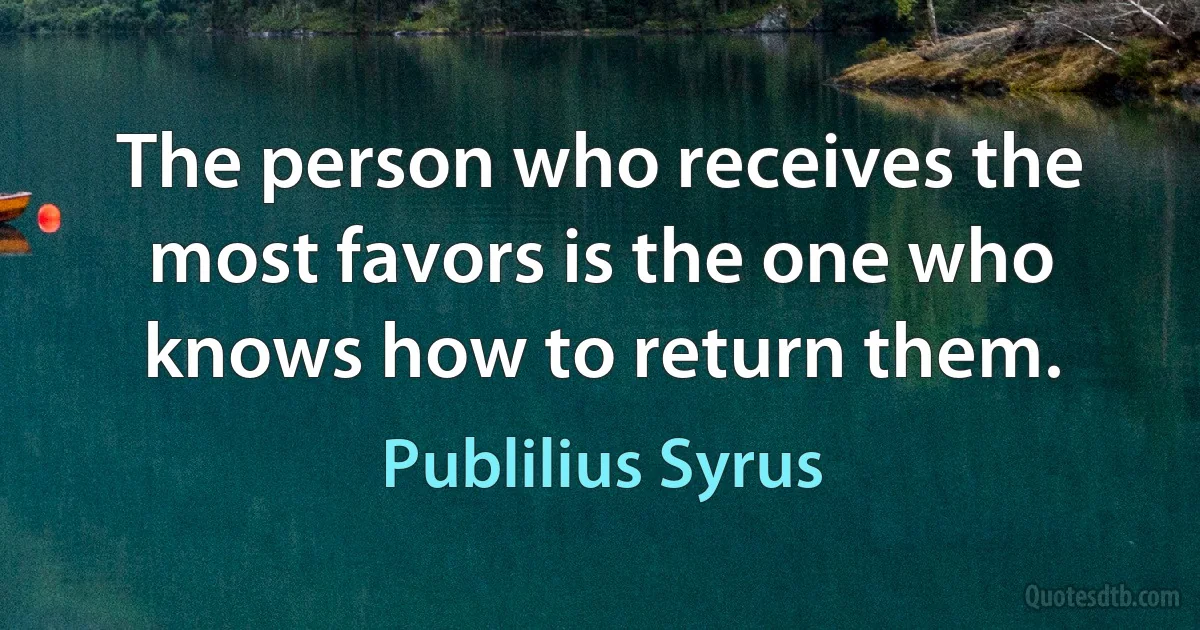 The person who receives the most favors is the one who knows how to return them. (Publilius Syrus)