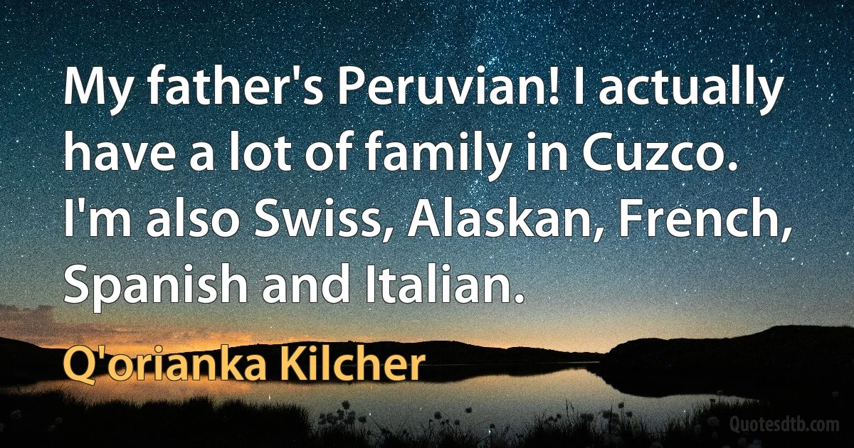 My father's Peruvian! I actually have a lot of family in Cuzco. I'm also Swiss, Alaskan, French, Spanish and Italian. (Q'orianka Kilcher)